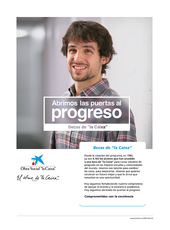 Imagen promocional de Fundación "la Caixa" con el texto: Abrimos las puertas al progreso, becas de "la Caixa", Becas de "la Caixa", Desde la creación del programa, en 1982, ya son 4.163 los jovenes que han accedido a una beca "la Caixa" para cursar estudios de posgrado en las mejores escuelas y universidades del mundo. Jovenes contalento para cambiar las cosas, para mjorarlas. Jovenes que quieren construir un futuro mejor y que lo unico que necesitan es una oportunidad. Hoy seguimos fortaleciendo nusetro compromiso de apoyar el talento y la excelencia academica. Hoy seguimos fortaleciendo nusetro compromiso de apoyar el telaneto y la experiencia academica. Hoy seguimos abriendo las puertas al progreso. Comprometidos con la excelencia